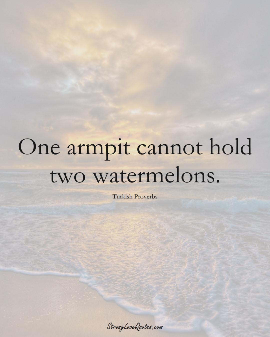 One armpit cannot hold two watermelons. (Turkish Sayings);  #MiddleEasternSayings