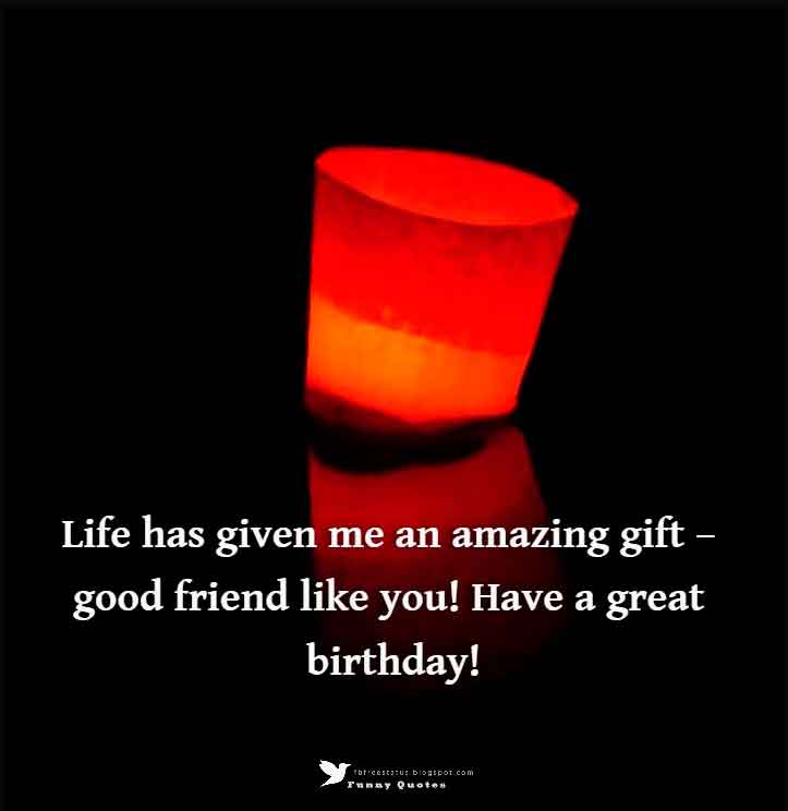 Life has given me an amazing gift – good friend like you! Have a great birthday!