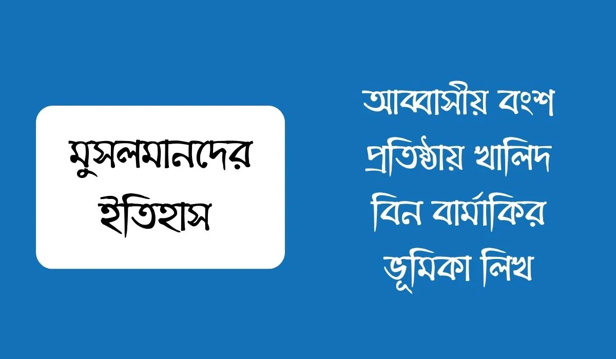 আব্বাসীয় বংশ প্রতিষ্ঠায় খালিদ বিন বার্মাকির ভূমিকা লিখ