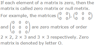 If each element of a matrix is zero, then the matrix is called zero matrix or null metrix. For example, the matrices (■(0&0@0&0)), (■(0&0&0@0&0&0)) and (■(0&0&0@0&0&0@0&0&0)) are zero matrices of order 2 × 2, 2 × 3 and 3 × 3 respectively. Zero matrix is denoted by letter O.