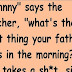 Teacher “Johnny” asked, “What’s the first thing your father does in the morning?”