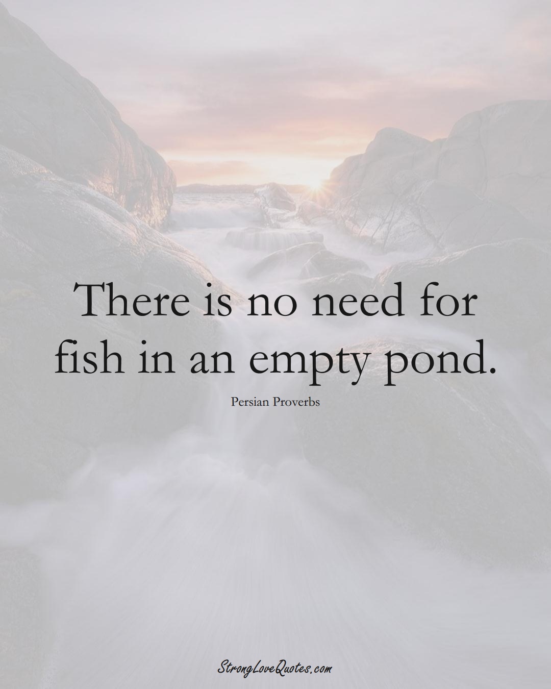 There is no need for fish in an empty pond. (Persian Sayings);  #aVarietyofCulturesSayings