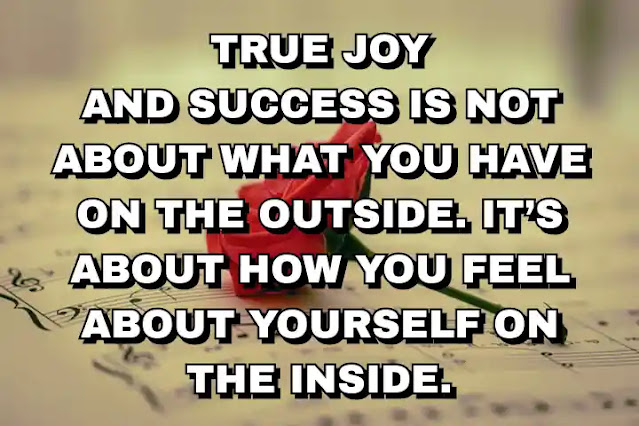 True joy and success is not about what you have on the outside. It’s about how you feel about yourself on the inside.