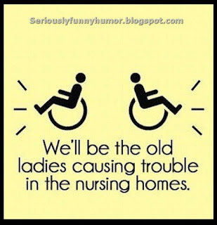 We'll be the friends in the nursing home causing trouble!