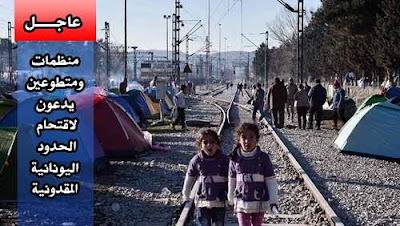 عاجل..  متطوعين ومنظمات غير حكومية يدعون اللاجئين لاقتحام الحدود اليونانية المقدونية غدا