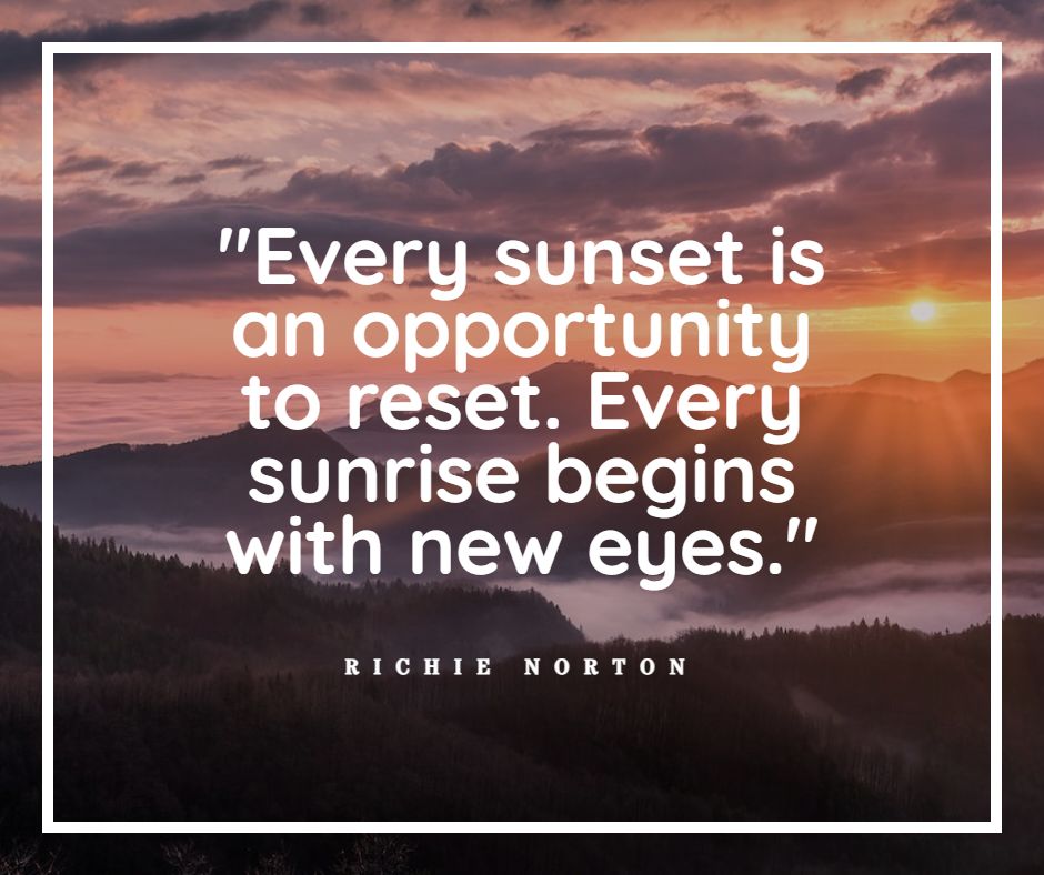 Inspirational Quotes with New Beginnings and Change - Richie Norton Quote - Every sunset is an opportunity to reset. Every sunrise begins with new eyes.