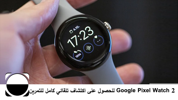 Google Pixel Watch 2 للحصول على اكتشاف تلقائي كامل للتمرين