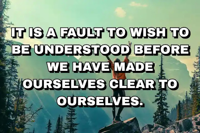 It is a fault to wish to be understood before we have made ourselves clear to ourselves. Simone Weil