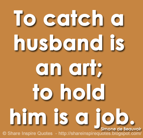 To catch a husband is an art; to hold him is a job. ~Simone de Beauvoir