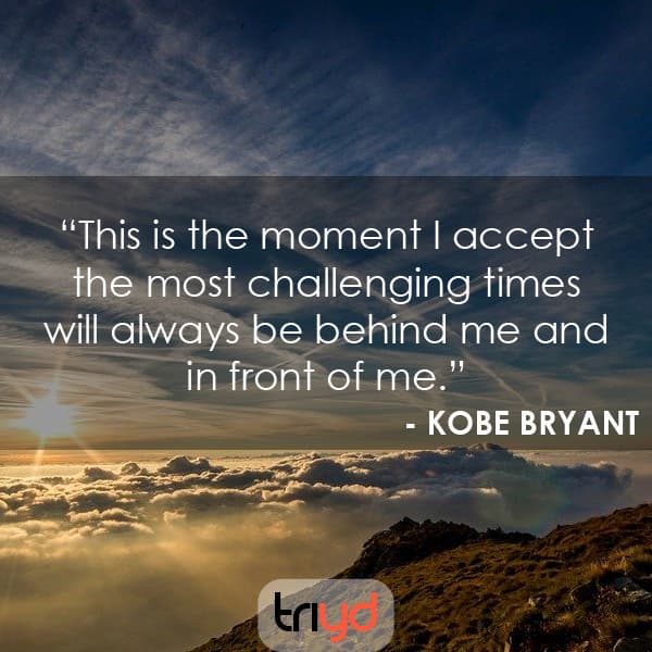 Kobe Bryant Quote: This is the moment I accept the most challenging times will always be behind me and in front of me.