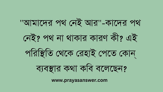 "আমাদের পথ নেই আর"-কাদের পথ নেই? পথ না থাকার কারণ কী? এই পরিস্থিতি থেকে রেহাই পেতে কোন্ ব্যবস্থার কথা কবি বলেছেন