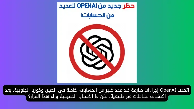 بسبب نشاطات مشبوهة: OpenAI تحظر حسابات كثيرة في الصين وكوريا الجنوبية
