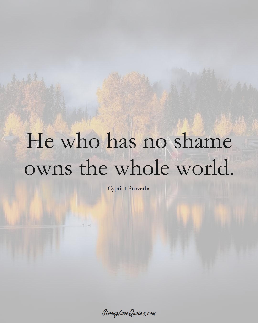 He who has no shame owns the whole world. (Cypriot Sayings);  #MiddleEasternSayings