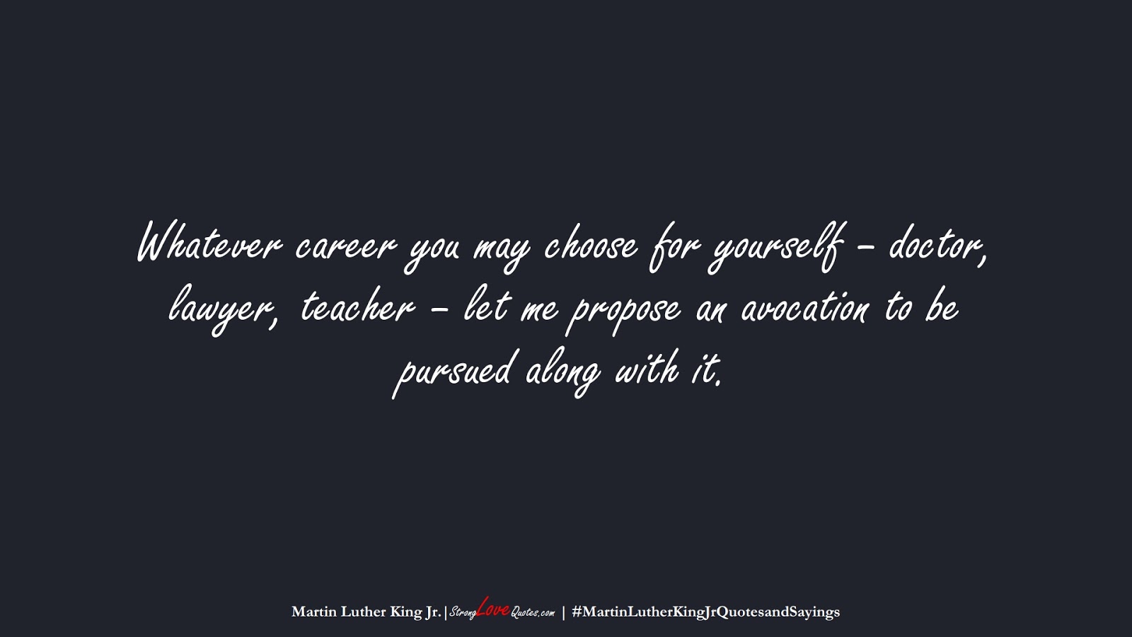 Whatever career you may choose for yourself – doctor, lawyer, teacher – let me propose an avocation to be pursued along with it. (Martin Luther King Jr.);  #MartinLutherKingJrQuotesandSayings