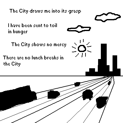 The City draws me into its grasp. I have been sent to toil in hunger. The City shows no mercy. There are no lunch breaks in the City.