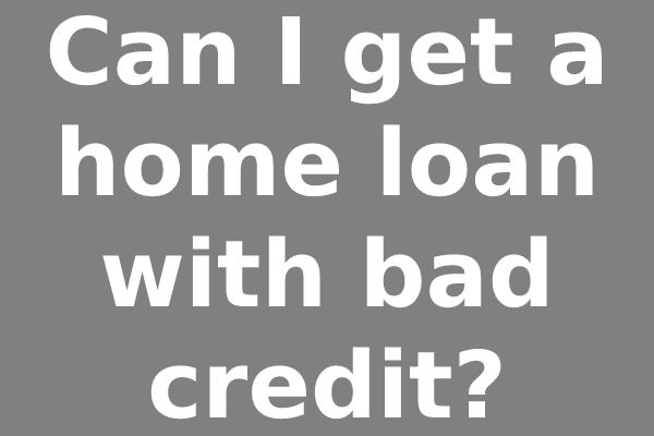 Can I get a home loan with bad credit?