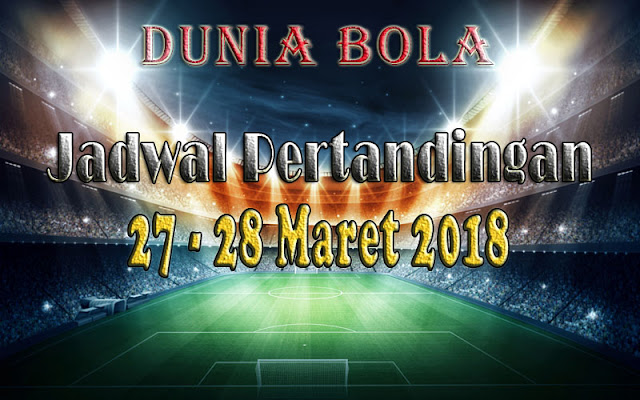 Jadwal Pertandingan Sepak Bola Tanggal 27 - 28 Maret 2018