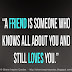 A friend is someone who knows all about you and still LOVES YOU! 