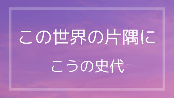 こうの史代『この世界の片隅に』を読んだ感想。どんな時代でも日常のきらめきは色あせない。