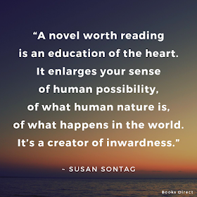 “A novel worth reading is an education of the heart. It enlarges your sense of human possibility, of what human nature is, of what happens in the world. It’s a creator of inwardness.”  ~ Susan Sontag