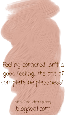 Feeling cornered isn't a good feeling.... it's one of complete helplessness! It's almost as if your being told to give up! It's at such times that you actually realize how alone you are in life. And it's tough to just hang in, hoping that something will give, before you do.... and eventually things change for the better. But nothing can be the same again.https://thoughtinspiring.blogspot.com