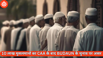 10 लाख मुसलमानो का CAA के बाद BUDAUN के चुनाव पर असर