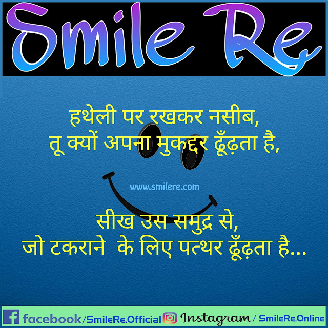 हथेली पर रखकर नसीब, तू क्यों अपना मुकद्दर ढूंढता है । सीख उस समंदर से, जो टकराने के लिए पत्थर ढूंढता है।।