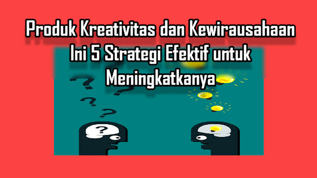 Produk Kreativitas dan Kewirausahaan Ini 5 Strategi Efektif untuk Meningkatkanya