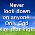 Never look down on anyone. Only God sits that high.