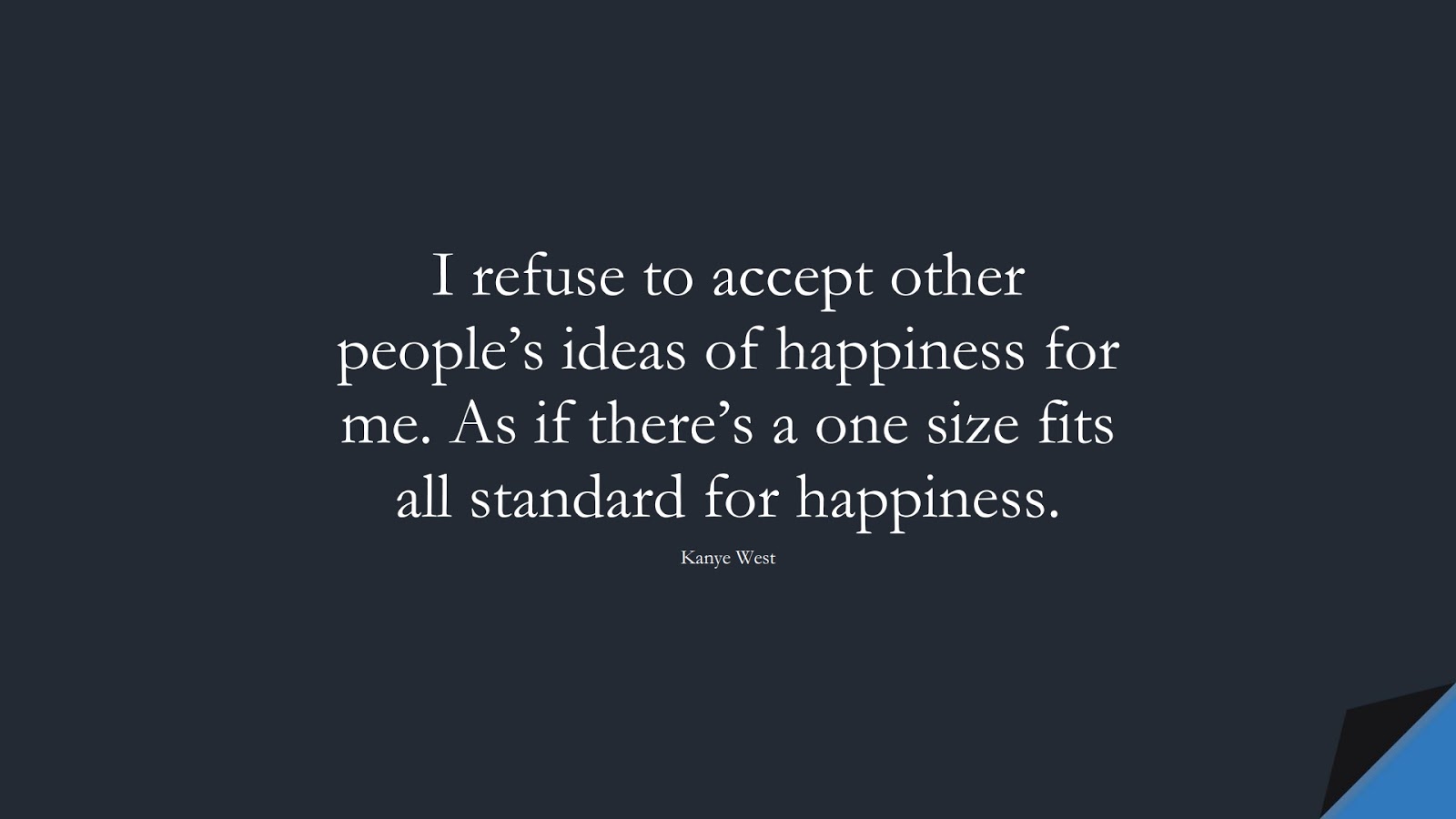 I refuse to accept other people’s ideas of happiness for me. As if there’s a one size fits all standard for happiness. (Kanye West);  #SuccessQuotes