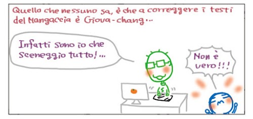 Quello che nessuno sa, è che a correggere i testi del Mangaccia è Giova-chang... Infatti sono io che sceneggio tutto!... Non è vero!