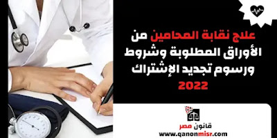 علاج نقابة المحامين من الأوراق المطلوبة وشروط ورسوم تجديد الإشتراك 2022