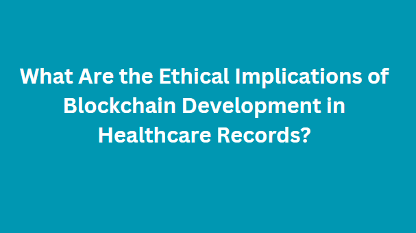 What Are the Ethical Implications of Blockchain Development in Healthcare Records?