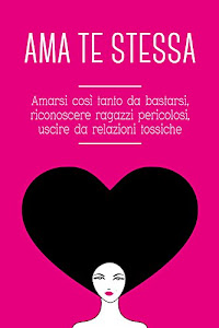 Ama te stessa. Amarsi così tanto da bastarsi, riconoscere ragazzi pericolosi, uscire da relazioni tossiche