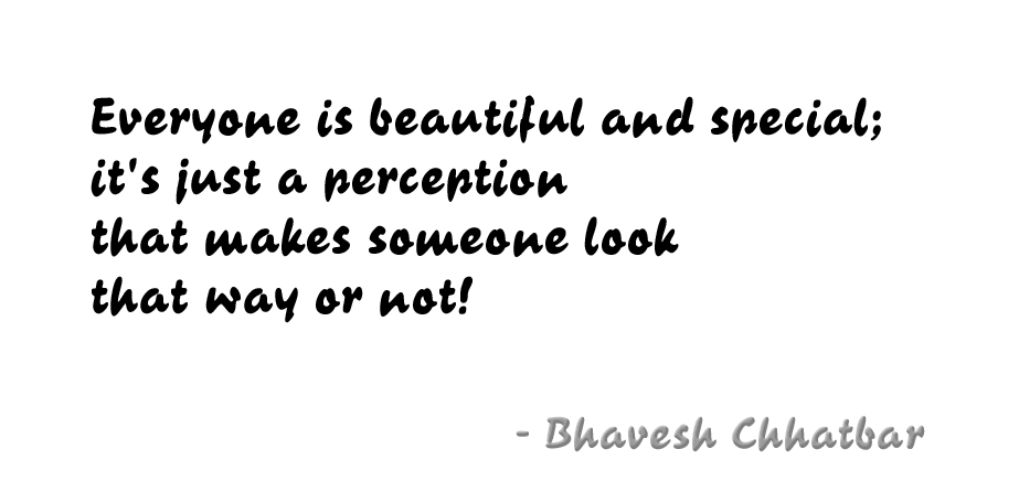 Everyone is beautiful and special; it's just a perception that makes someone look that way or not! - Bhavesh Chhatbar