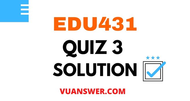 EDU431 Quiz 3 Solution - Mega File VU Answer