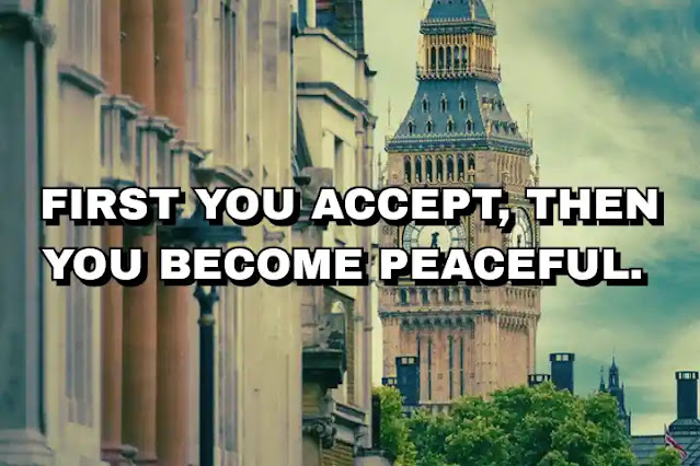 First you accept, then you become peaceful.