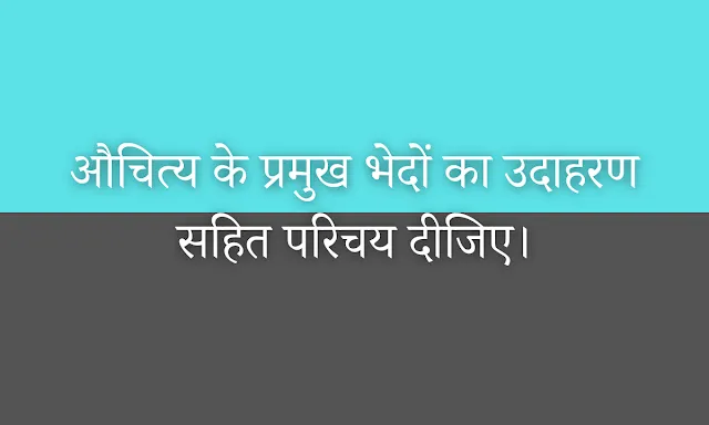 औचित्य के प्रमुख भेदों का उदाहरण सहित परिचय दीजिए।