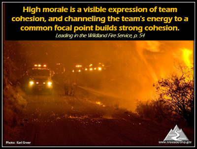 High morale is a visible expression of team cohesion, and channeling the team's energy to a common focal point builds strong cohesion. - Leading in the Wildland Fire Service, p. 54