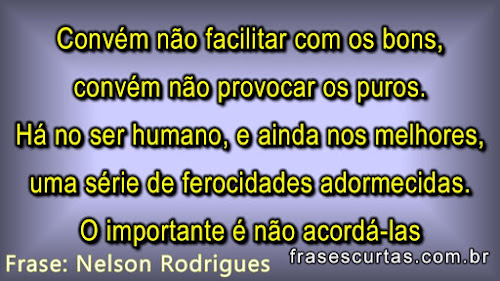 Há no ser humano, e ainda nos melhores, uma série de ferocidades adormecidas. O importante é não acordá-las