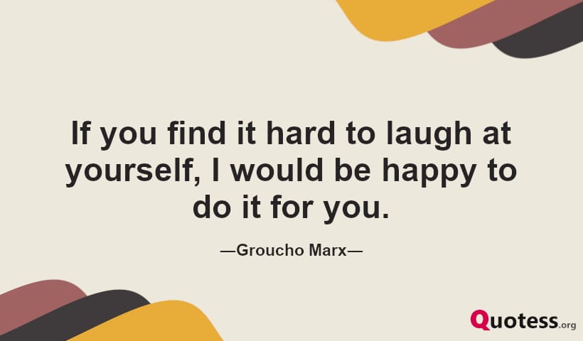 If you find it hard to laugh at yourself, I would be happy to do it for you. ― Groucho Marx