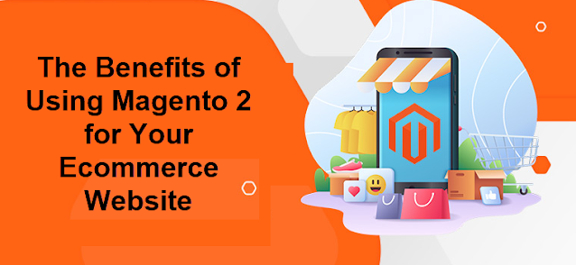 The Benefits of Using Magento 2 for Your Ecommerce Website