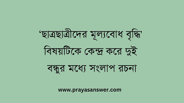 ছাত্রছাত্রীদের মূল্যবোধ বৃদ্ধি' বিষয়টিকে কেন্দ্র করে দুই বন্ধুর মধ্যে সংলাপ রচনা