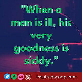 When a man is ill his very goodness is sickly.