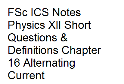 FSc ICS Notes Physics XII Short Questions & Definitions Chapter 16 Alternating Current