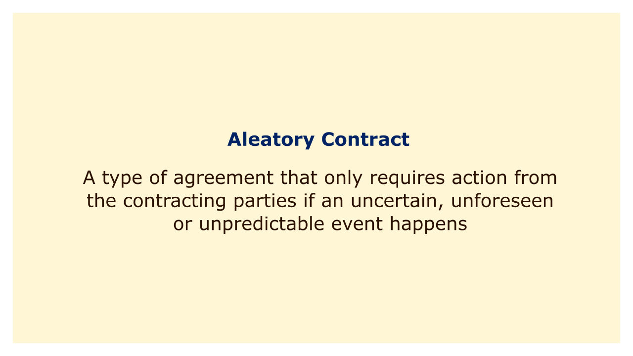 A type of agreement that only requires action from the contracting parties if an uncertain, unforeseen or unpredictable event happens.