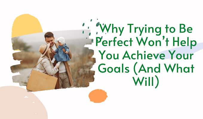 Why Trying to Be Perfect Won’t Help You Achieve Your Goals (And What Will)