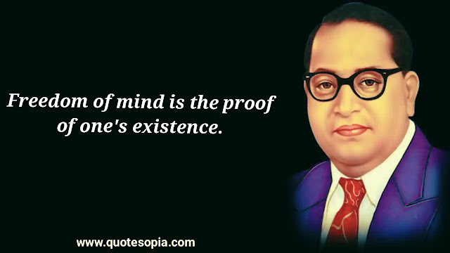 "Freedom of mind is the proof of one's existence." ~ B. R. Ambedkar