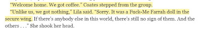 “Welcome home. We got coffee.” Coates stepped from the group. “Unlike us, we got nothing,” Lila said. “Sorry. It was a Fuck-Me Farrah doll in the secure wing.