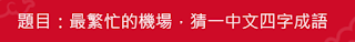 【猜謎】最繁忙的機場，猜一中文四字成語